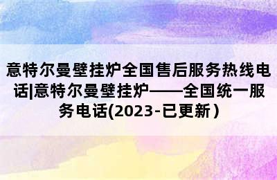 意特尔曼壁挂炉全国售后服务热线电话|意特尔曼壁挂炉——全国统一服务电话(2023-已更新）